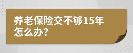 养老保险交不够15年怎么办？