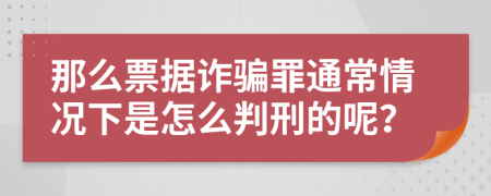 那么票据诈骗罪通常情况下是怎么判刑的呢？