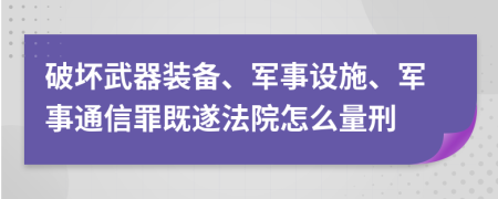 破坏武器装备、军事设施、军事通信罪既遂法院怎么量刑