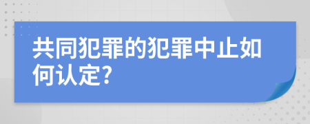 共同犯罪的犯罪中止如何认定?