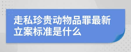 走私珍贵动物品罪最新立案标准是什么