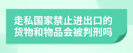 走私国家禁止进出口的货物和物品会被判刑吗