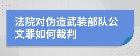 法院对伪造武装部队公文罪如何裁判