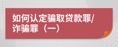 如何认定骗取贷款罪/诈骗罪（一）