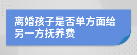 离婚孩子是否单方面给另一方抚养费