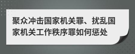 聚众冲击国家机关罪、扰乱国家机关工作秩序罪如何惩处