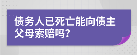 债务人已死亡能向债主父母索赔吗？