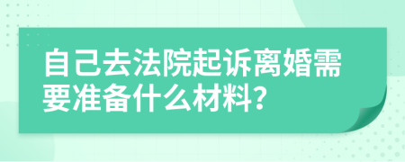 自己去法院起诉离婚需要准备什么材料？