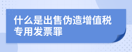 什么是出售伪造增值税专用发票罪