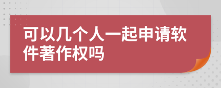 可以几个人一起申请软件著作权吗