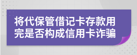 将代保管借记卡存款用完是否构成信用卡诈骗