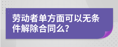 劳动者单方面可以无条件解除合同么？