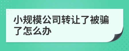 小规模公司转让了被骗了怎么办