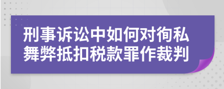 刑事诉讼中如何对徇私舞弊抵扣税款罪作裁判