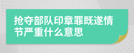 抢夺部队印章罪既遂情节严重什么意思