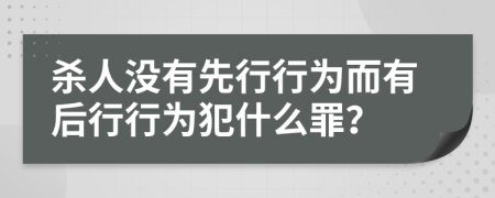 杀人没有先行行为而有后行行为犯什么罪？