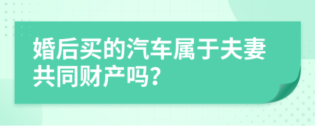 婚后买的汽车属于夫妻共同财产吗？