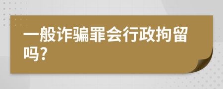 一般诈骗罪会行政拘留吗?