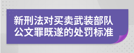 新刑法对买卖武装部队公文罪既遂的处罚标准