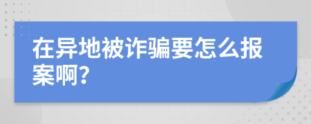 在异地被诈骗要怎么报案啊？