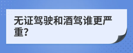 无证驾驶和酒驾谁更严重？