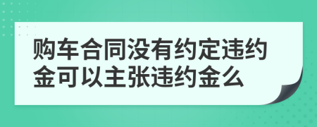 购车合同没有约定违约金可以主张违约金么