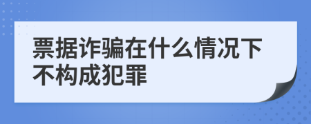 票据诈骗在什么情况下不构成犯罪