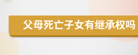 父母死亡子女有继承权吗