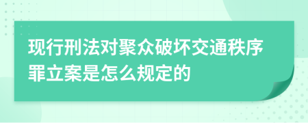 现行刑法对聚众破坏交通秩序罪立案是怎么规定的