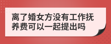 离了婚女方没有工作抚养费可以一起提出吗