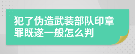 犯了伪造武装部队印章罪既遂一般怎么判