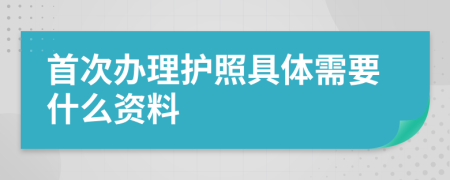 首次办理护照具体需要什么资料