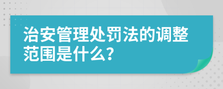 治安管理处罚法的调整范围是什么？