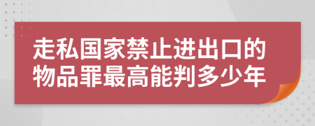 走私国家禁止进出口的物品罪最高能判多少年