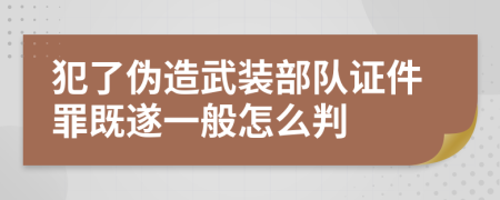 犯了伪造武装部队证件罪既遂一般怎么判