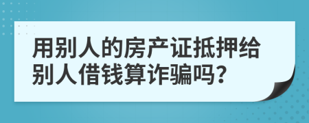 用别人的房产证抵押给别人借钱算诈骗吗？