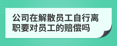 公司在解散员工自行离职要对员工的赔偿吗