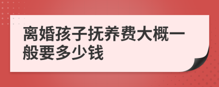 离婚孩子抚养费大概一般要多少钱