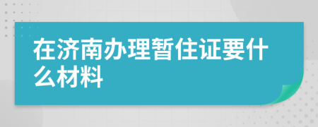 在济南办理暂住证要什么材料