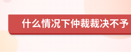 什么情况下仲裁裁决不予