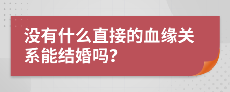 没有什么直接的血缘关系能结婚吗？