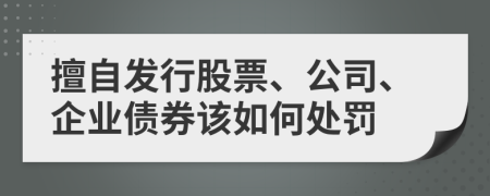 擅自发行股票、公司、企业债券该如何处罚