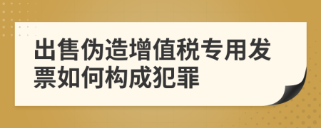 出售伪造增值税专用发票如何构成犯罪