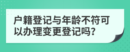 户籍登记与年龄不符可以办理变更登记吗？