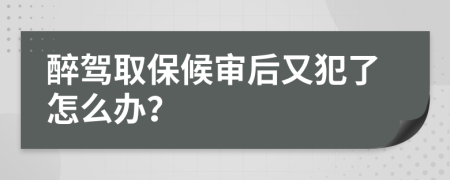 醉驾取保候审后又犯了怎么办？