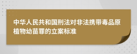 中华人民共和国刑法对非法携带毒品原植物幼苗罪的立案标准