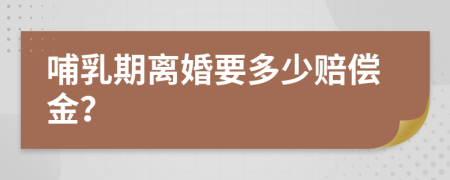 哺乳期离婚要多少赔偿金？