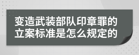 变造武装部队印章罪的立案标准是怎么规定的