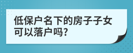 低保户名下的房子子女可以落户吗?