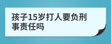 孩子15岁打人要负刑事责任吗